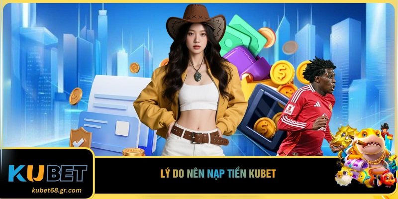 Lý do nên nạp tiền KUBET